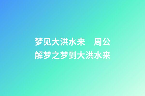 梦见大洪水来　周公解梦之梦到大洪水来